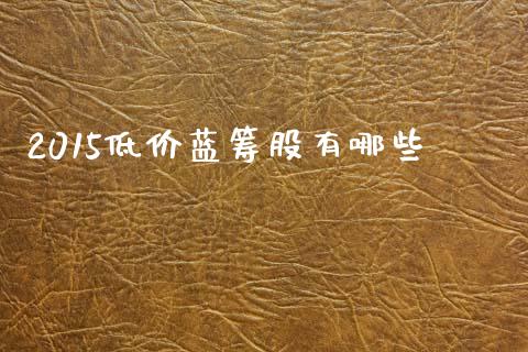 2015低价蓝筹股有哪些_https://www.fcdydaikuan.com_黄金期货直播_第1张
