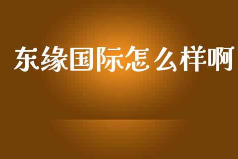 东缘国际怎么样啊_https://www.fcdydaikuan.com_德指期货直播_第1张