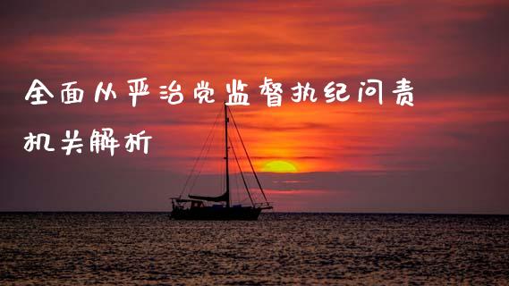 全面从严治党监督执纪问责机关解析_https://www.fcdydaikuan.com_恒生指数直播室_第1张