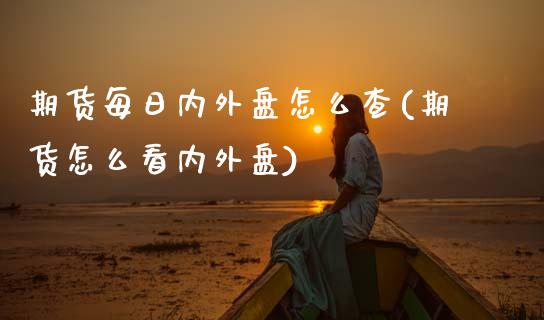期货每日内外盘怎么查(期货怎么看内外盘)_https://www.fcdydaikuan.com_德指期货直播_第1张
