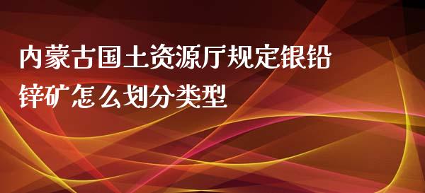 内蒙古国土资源厅规定银铅锌矿怎么划分类型_https://www.fcdydaikuan.com_恒生指数直播室_第1张