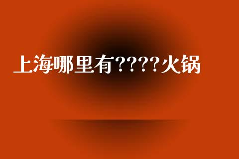 上海哪里有????火锅_https://www.fcdydaikuan.com_黄金期货直播_第1张