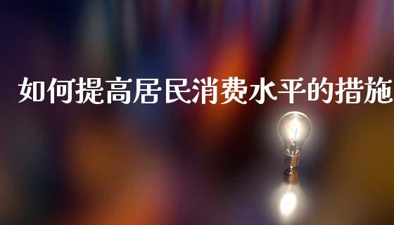 如何提高居民消费水平的措施_https://www.fcdydaikuan.com_恒生指数直播室_第1张