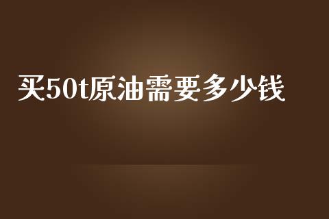 买50t原油需要多少钱_https://www.fcdydaikuan.com_黄金期货直播_第1张