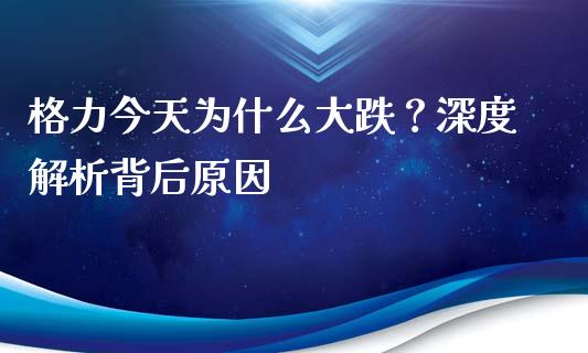 格力今天为什么大跌？深度解析背后原因_https://www.fcdydaikuan.com_恒指期货直播_第1张