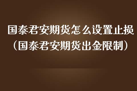国泰君安期货怎么设置止损(国泰君安期货出金限制)_黄金期货直播_第1张_恒生指数直播室_恒指期货直播_德指期货直播_黄金期货直播 国泰君安期货怎么设置止损(国泰君安期货出金限制)_https://www.fcdydaikuan.com_黄金期货直播_第1张