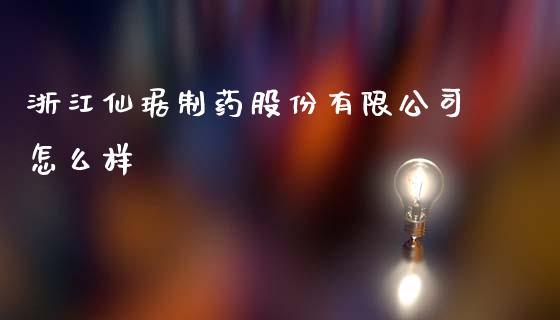 浙江仙琚制药股份有限公司怎么样_https://www.fcdydaikuan.com_德指期货直播_第1张
