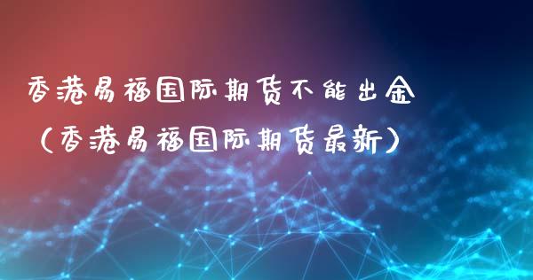 香港易福国际期货不能出金（香港易福国际期货最新）_https://www.fcdydaikuan.com_恒生指数直播室_第1张