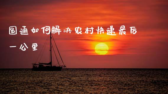 圆通如何解决农村快递最后一公里_https://www.fcdydaikuan.com_德指期货直播_第1张
