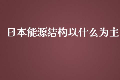 日本能源结构以什么为主_https://www.fcdydaikuan.com_德指期货直播_第1张