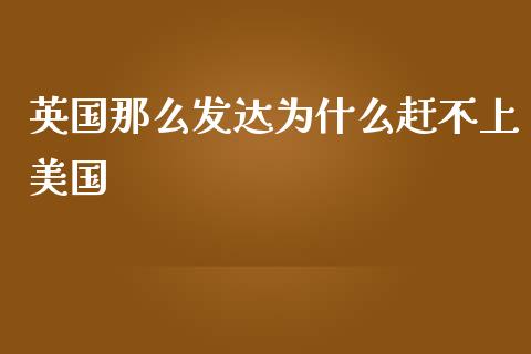 英国那么发达为什么赶不上美国_https://www.fcdydaikuan.com_黄金期货直播_第1张