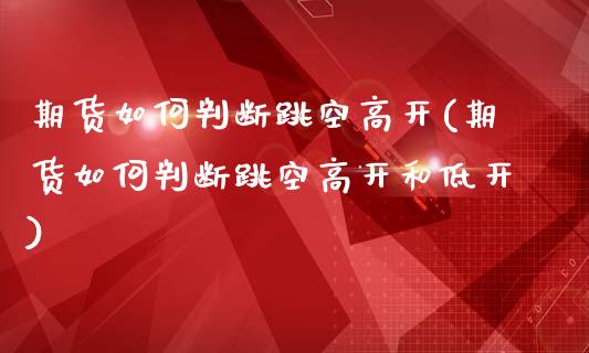 期货如何判断跳空高开(期货如何判断跳空高开和低开)_https://www.fcdydaikuan.com_黄金期货直播_第1张