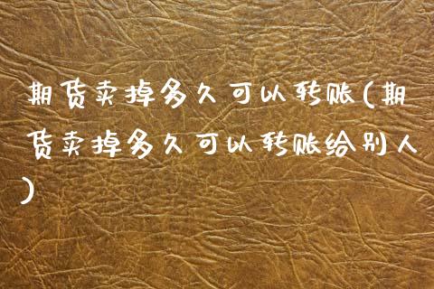 期货卖掉多久可以转账(期货卖掉多久可以转账给别人)_https://www.fcdydaikuan.com_德指期货直播_第1张