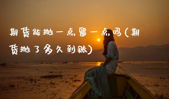 期货能抛一点留一点吗(期货抛了多久到账)_https://www.fcdydaikuan.com_恒生指数直播室_第1张