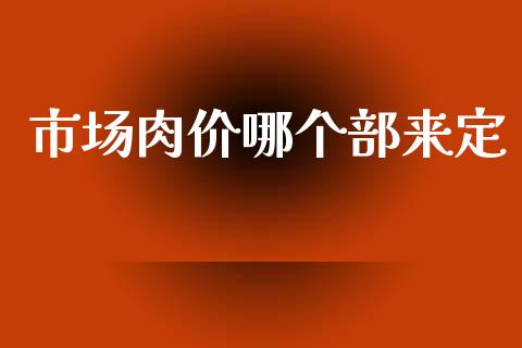 市场肉价哪个部来定_https://www.fcdydaikuan.com_恒指期货直播_第1张