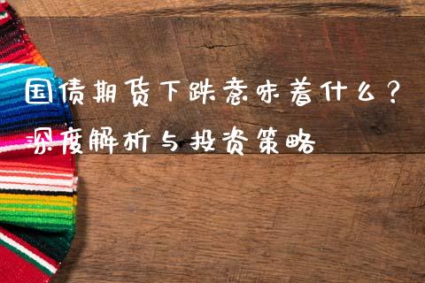 国债期货下跌意味着什么？深度解析与投资策略_https://www.fcdydaikuan.com_黄金期货直播_第1张