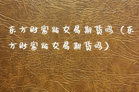 东方财富能交易期货吗（东方财富能交易期货吗）_https://www.fcdydaikuan.com_德指期货直播_第1张