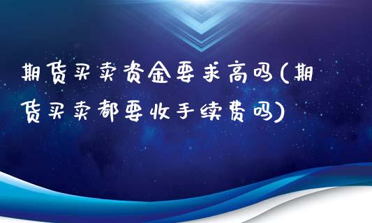 期货买卖资金要求高吗(期货买卖都要收手续费吗)_https://www.fcdydaikuan.com_德指期货直播_第1张