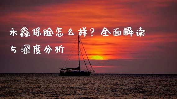 永鑫保险怎么样？全面解读与深度分析_https://www.fcdydaikuan.com_恒生指数直播室_第1张