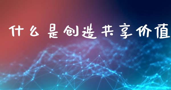 什么是创造共享价值_https://www.fcdydaikuan.com_德指期货直播_第1张