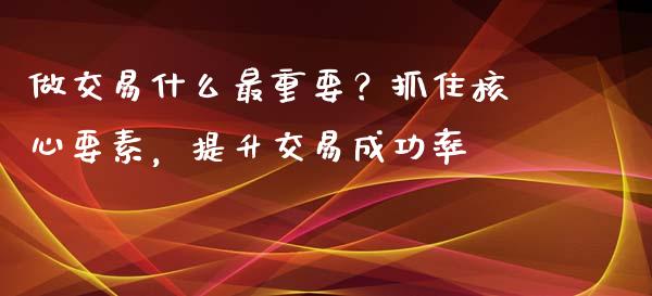 做交易什么最重要？抓住核心要素，提升交易成功率_https://www.fcdydaikuan.com_恒指期货直播_第1张