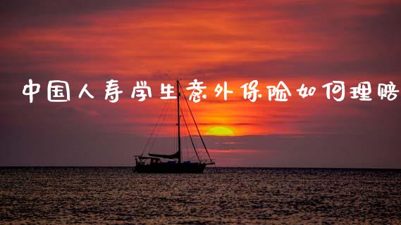 中国人寿学生意外保险如何理赔_https://www.fcdydaikuan.com_黄金期货直播_第1张