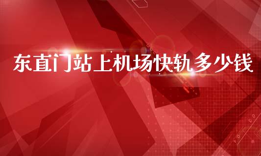 东直门站上机场快轨多少钱_https://www.fcdydaikuan.com_黄金期货直播_第1张