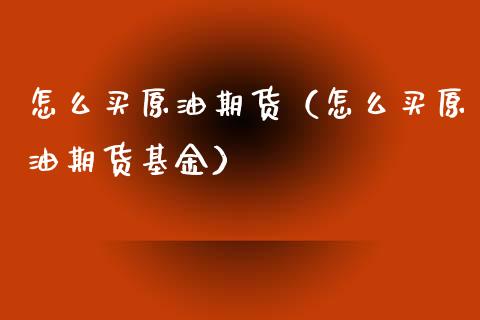 怎么买原油期货（怎么买原油期货基金）_https://www.fcdydaikuan.com_黄金期货直播_第1张