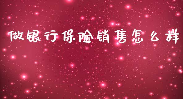 做银行保险销售怎么样_https://www.fcdydaikuan.com_德指期货直播_第1张