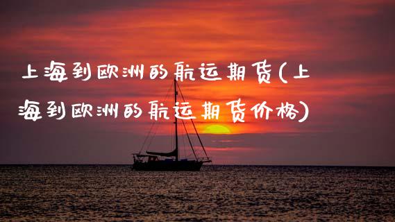 上海到欧洲的航运期货(上海到欧洲的航运期货价格)_https://www.fcdydaikuan.com_恒生指数直播室_第1张