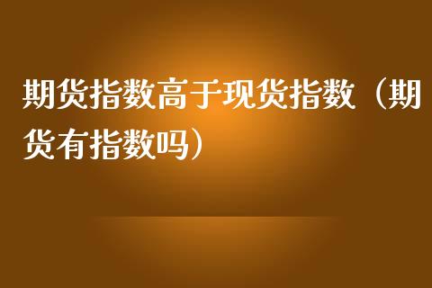 期货指数高于现货指数（期货有指数吗）_https://www.fcdydaikuan.com_恒生指数直播室_第1张