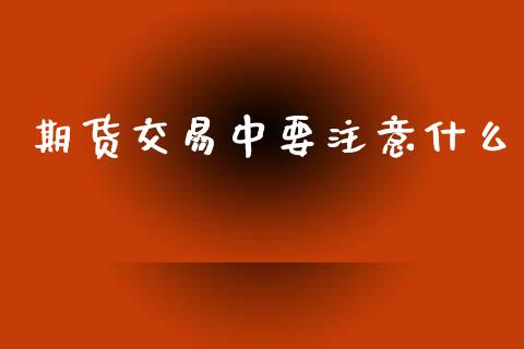 期货交易中要注意什么_https://www.fcdydaikuan.com_黄金期货直播_第1张