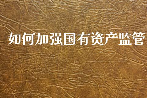 如何加强国有资产监管_https://www.fcdydaikuan.com_黄金期货直播_第1张