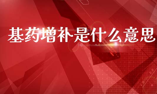 基药增补是什么意思_https://www.fcdydaikuan.com_恒指期货直播_第1张