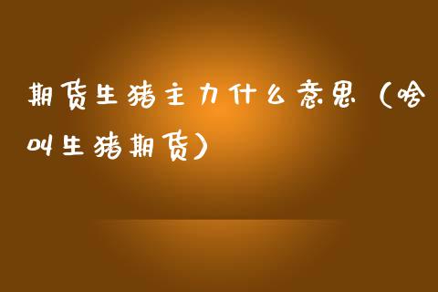 期货生猪主力什么意思（啥叫生猪期货）_https://www.fcdydaikuan.com_恒生指数直播室_第1张