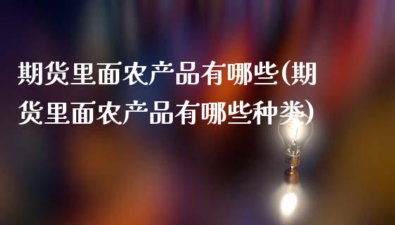 期货里面农产品有哪些(期货里面农产品有哪些种类)_https://www.fcdydaikuan.com_恒生指数直播室_第1张