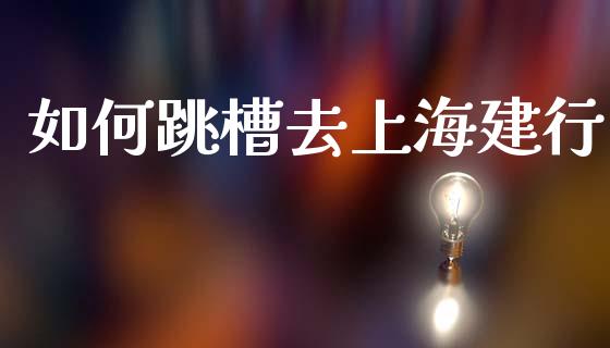 如何跳槽去上海建行_https://www.fcdydaikuan.com_黄金期货直播_第1张