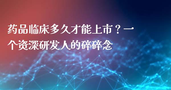 药品临床多久才能上市？一个资深研发人的碎碎念_https://www.fcdydaikuan.com_恒生指数直播室_第1张