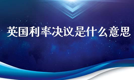 英国利率决议是什么意思_https://www.fcdydaikuan.com_黄金期货直播_第1张