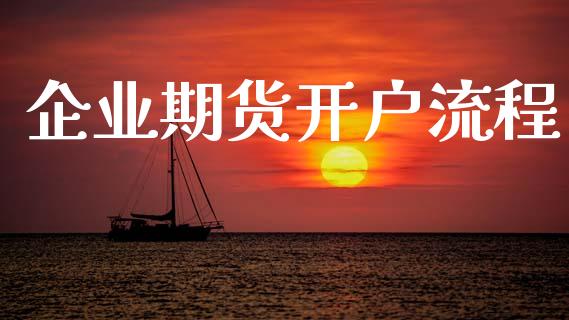 企业期货开户流程_https://www.fcdydaikuan.com_德指期货直播_第1张