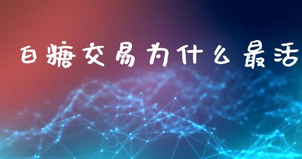 白糖交易为什么最活_https://www.fcdydaikuan.com_黄金期货直播_第1张