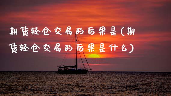 期货轻仓交易的后果是(期货轻仓交易的后果是什么)_https://www.fcdydaikuan.com_德指期货直播_第1张