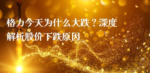 格力今天为什么大跌？深度解析股价下跌原因_https://www.fcdydaikuan.com_恒指期货直播_第1张