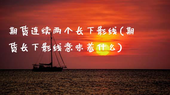 期货连续两个长下影线(期货长下影线意味着什么)_https://www.fcdydaikuan.com_黄金期货直播_第1张