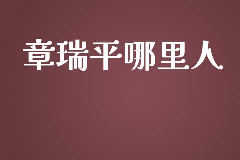 章瑞平哪里人_https://www.fcdydaikuan.com_德指期货直播_第1张