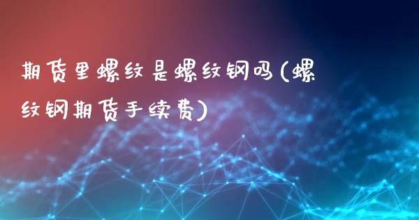 期货里螺纹是螺纹钢吗(螺纹钢期货手续费)_https://www.fcdydaikuan.com_德指期货直播_第1张
