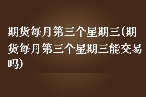 期货每月第三个星期三(期货每月第三个星期三能交易吗)_https://www.fcdydaikuan.com_德指期货直播_第1张