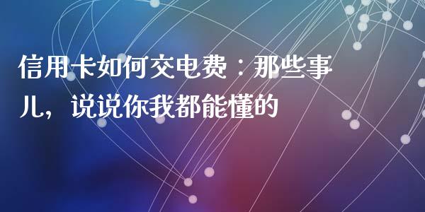 信用卡如何交电费：那些事儿，说说你我都能懂的_https://www.fcdydaikuan.com_恒生指数直播室_第1张