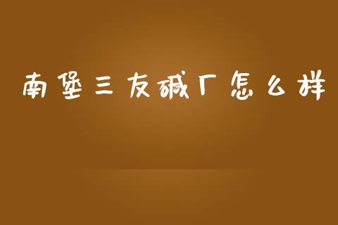 南堡三友碱厂怎么样_https://www.fcdydaikuan.com_德指期货直播_第1张