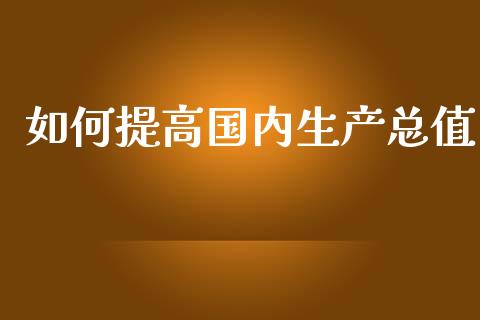 如何提高国内生产总值_https://www.fcdydaikuan.com_德指期货直播_第1张